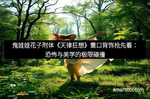 鬼娃娃花子附体《天律狂想》重口背饰抢先看：恐怖与美学的极限碰撞
