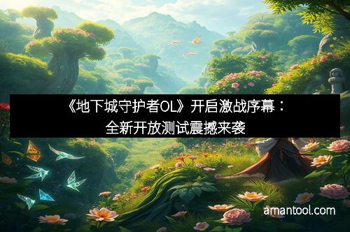 《地下城守护者OL》开启激战序幕：全新开放测试震撼来袭