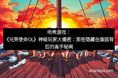 哈希游戏：《光荣使命OL》神级玩家大揭密：那些隐藏在画面背后的高手秘闻