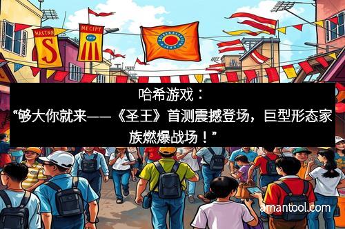 哈希游戏：“够大你就来——《圣王》首测震撼登场，巨型形态家族燃爆战场！”